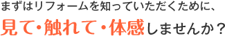 まずはリフォームを知っていただくために、見て・触れて・体感しませんか?